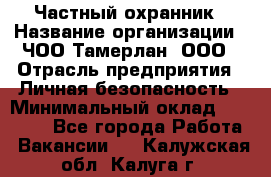 Частный охранник › Название организации ­ ЧОО Тамерлан, ООО › Отрасль предприятия ­ Личная безопасность › Минимальный оклад ­ 15 000 - Все города Работа » Вакансии   . Калужская обл.,Калуга г.